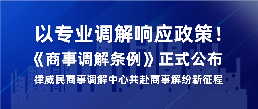 以专业调解响应政策！《商事调解条例》正式公布，律威民商事调解中心共赴商事解纷新征程